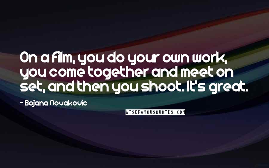 Bojana Novakovic Quotes: On a film, you do your own work, you come together and meet on set, and then you shoot. It's great.