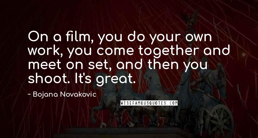 Bojana Novakovic Quotes: On a film, you do your own work, you come together and meet on set, and then you shoot. It's great.