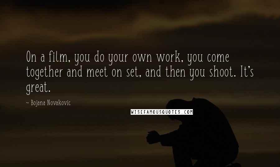 Bojana Novakovic Quotes: On a film, you do your own work, you come together and meet on set, and then you shoot. It's great.
