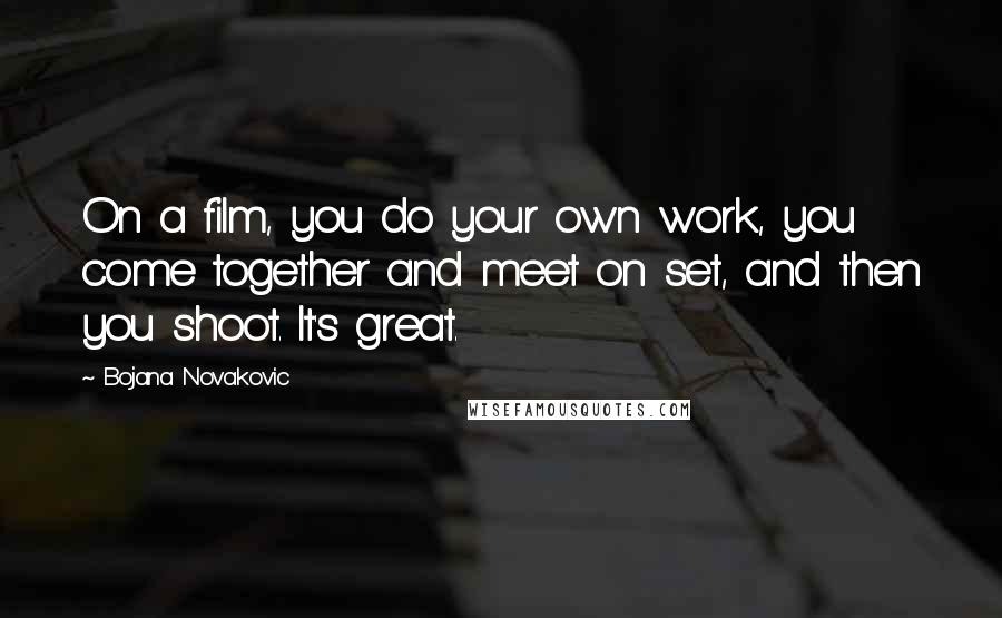 Bojana Novakovic Quotes: On a film, you do your own work, you come together and meet on set, and then you shoot. It's great.