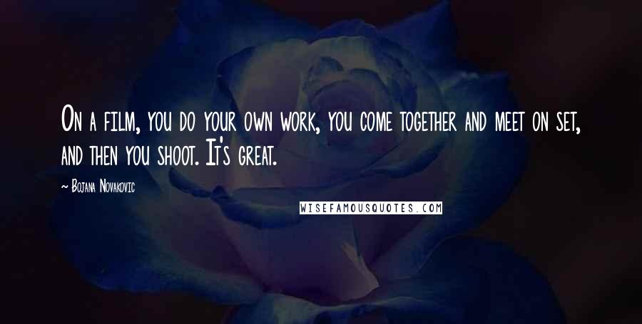 Bojana Novakovic Quotes: On a film, you do your own work, you come together and meet on set, and then you shoot. It's great.