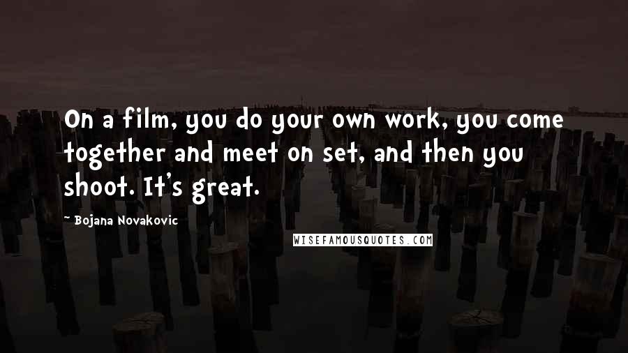Bojana Novakovic Quotes: On a film, you do your own work, you come together and meet on set, and then you shoot. It's great.