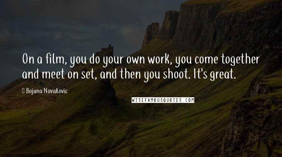 Bojana Novakovic Quotes: On a film, you do your own work, you come together and meet on set, and then you shoot. It's great.