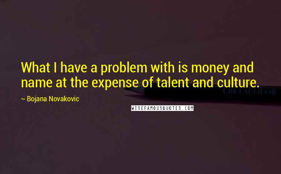 Bojana Novakovic Quotes: What I have a problem with is money and name at the expense of talent and culture.