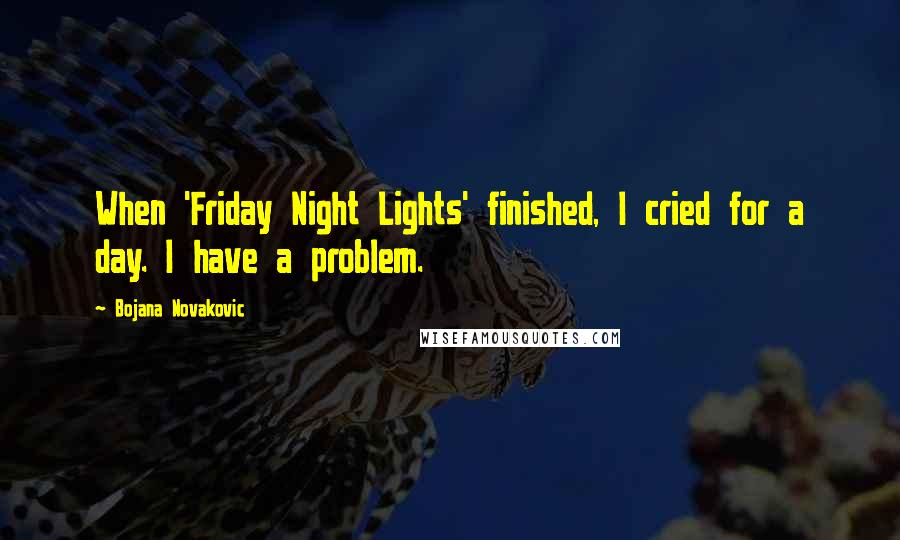 Bojana Novakovic Quotes: When 'Friday Night Lights' finished, I cried for a day. I have a problem.