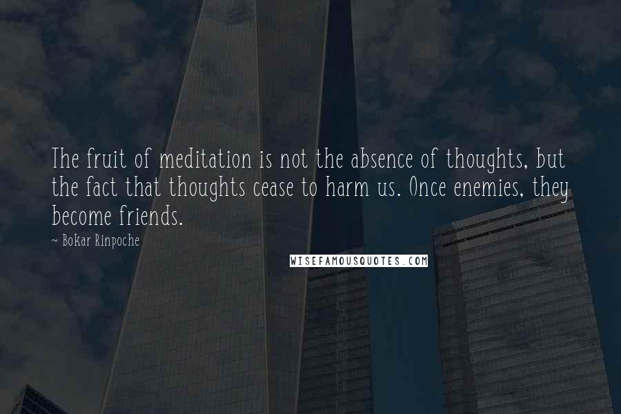 Bokar Rinpoche Quotes: The fruit of meditation is not the absence of thoughts, but the fact that thoughts cease to harm us. Once enemies, they become friends.