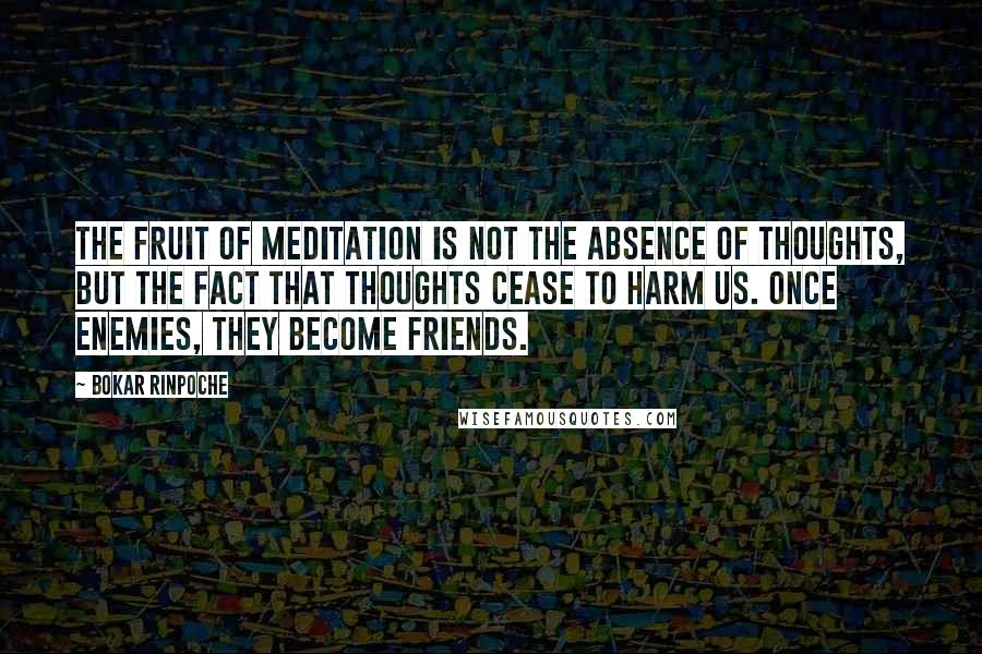 Bokar Rinpoche Quotes: The fruit of meditation is not the absence of thoughts, but the fact that thoughts cease to harm us. Once enemies, they become friends.