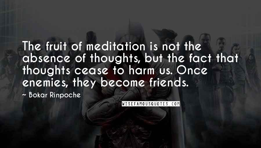 Bokar Rinpoche Quotes: The fruit of meditation is not the absence of thoughts, but the fact that thoughts cease to harm us. Once enemies, they become friends.