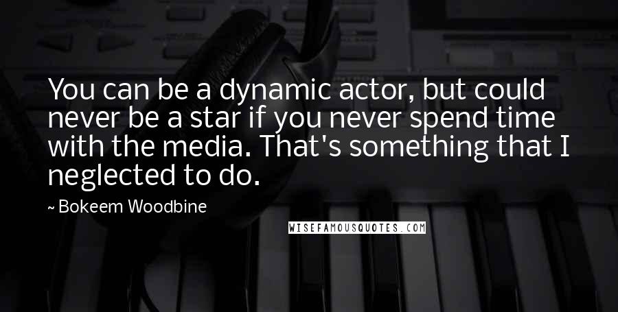 Bokeem Woodbine Quotes: You can be a dynamic actor, but could never be a star if you never spend time with the media. That's something that I neglected to do.