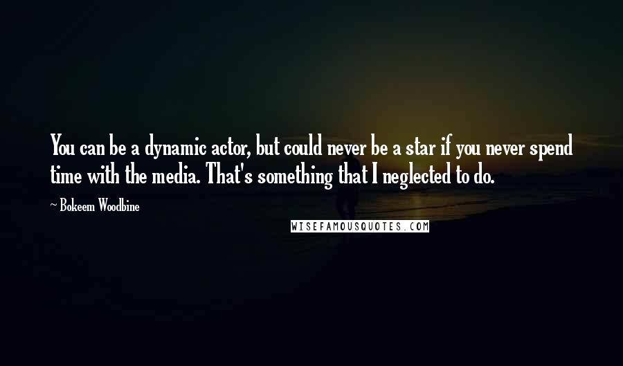 Bokeem Woodbine Quotes: You can be a dynamic actor, but could never be a star if you never spend time with the media. That's something that I neglected to do.