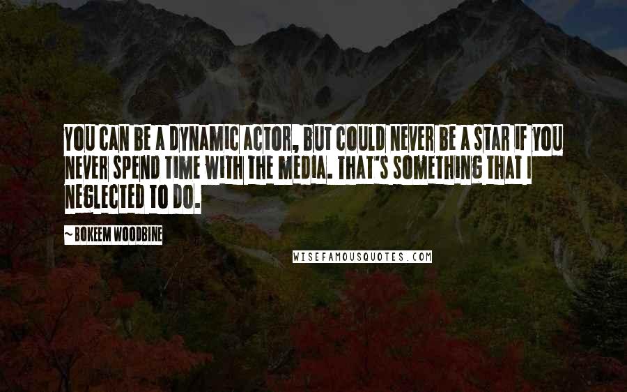 Bokeem Woodbine Quotes: You can be a dynamic actor, but could never be a star if you never spend time with the media. That's something that I neglected to do.