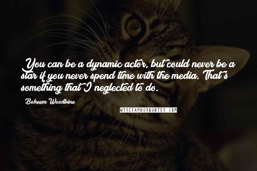 Bokeem Woodbine Quotes: You can be a dynamic actor, but could never be a star if you never spend time with the media. That's something that I neglected to do.