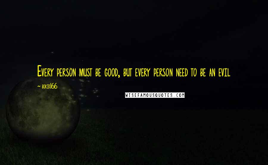 Bokir166 Quotes: Every person must be good, but every person need to be an evil