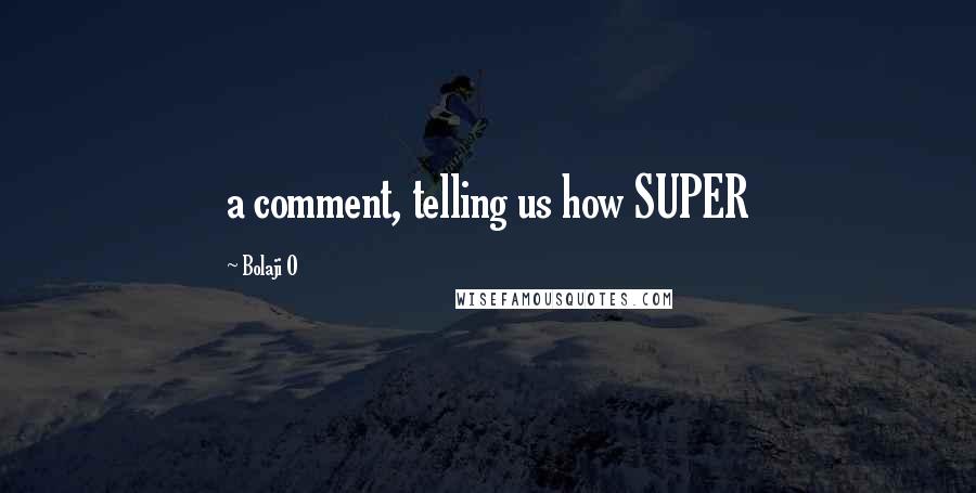 Bolaji O Quotes: a comment, telling us how SUPER