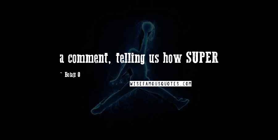 Bolaji O Quotes: a comment, telling us how SUPER