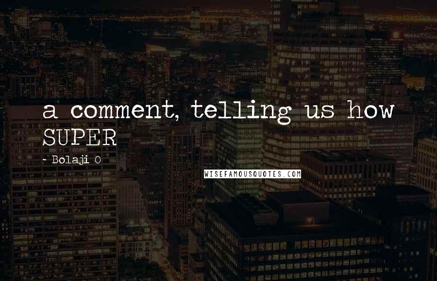 Bolaji O Quotes: a comment, telling us how SUPER