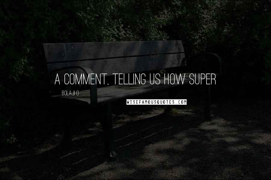 Bolaji O Quotes: a comment, telling us how SUPER
