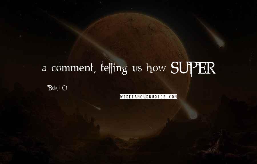 Bolaji O Quotes: a comment, telling us how SUPER