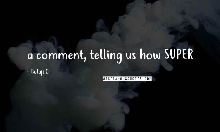 Bolaji O Quotes: a comment, telling us how SUPER