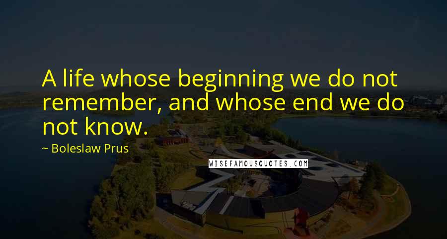 Boleslaw Prus Quotes: A life whose beginning we do not remember, and whose end we do not know.