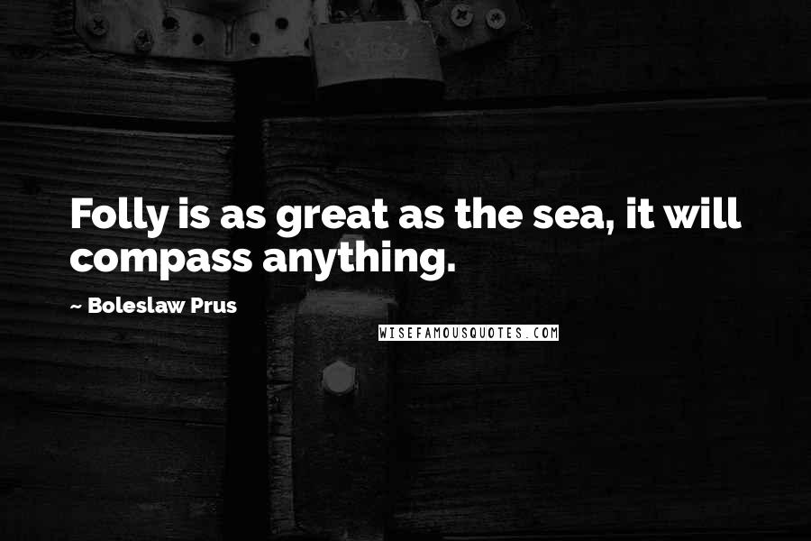 Boleslaw Prus Quotes: Folly is as great as the sea, it will compass anything.