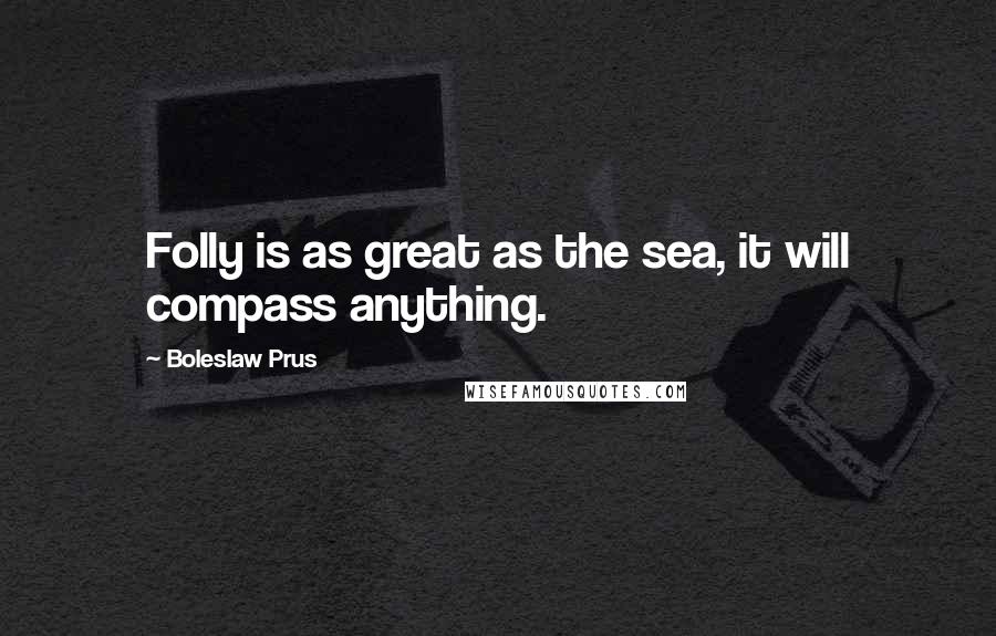 Boleslaw Prus Quotes: Folly is as great as the sea, it will compass anything.