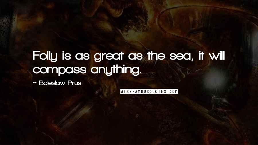 Boleslaw Prus Quotes: Folly is as great as the sea, it will compass anything.