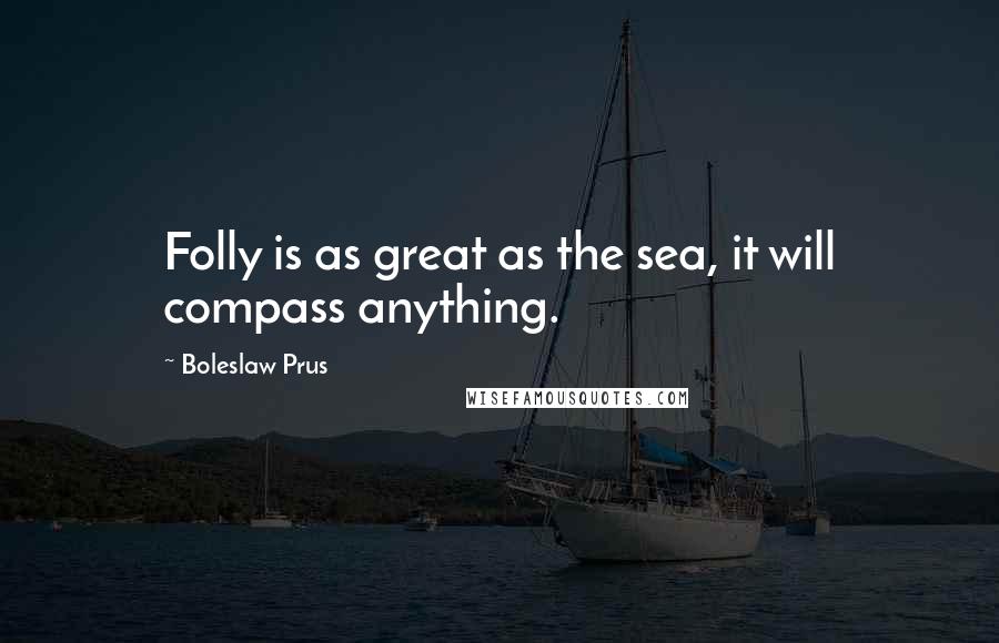 Boleslaw Prus Quotes: Folly is as great as the sea, it will compass anything.