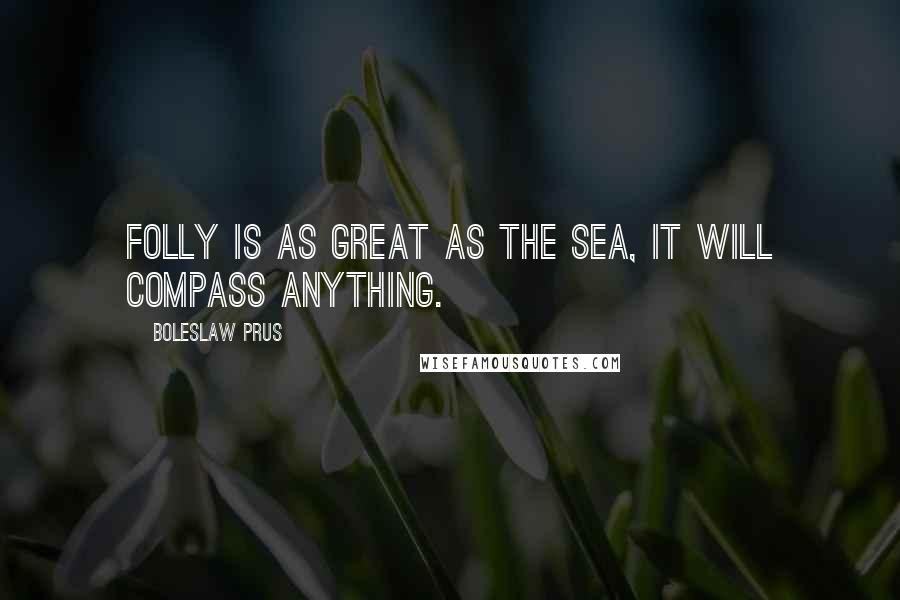 Boleslaw Prus Quotes: Folly is as great as the sea, it will compass anything.