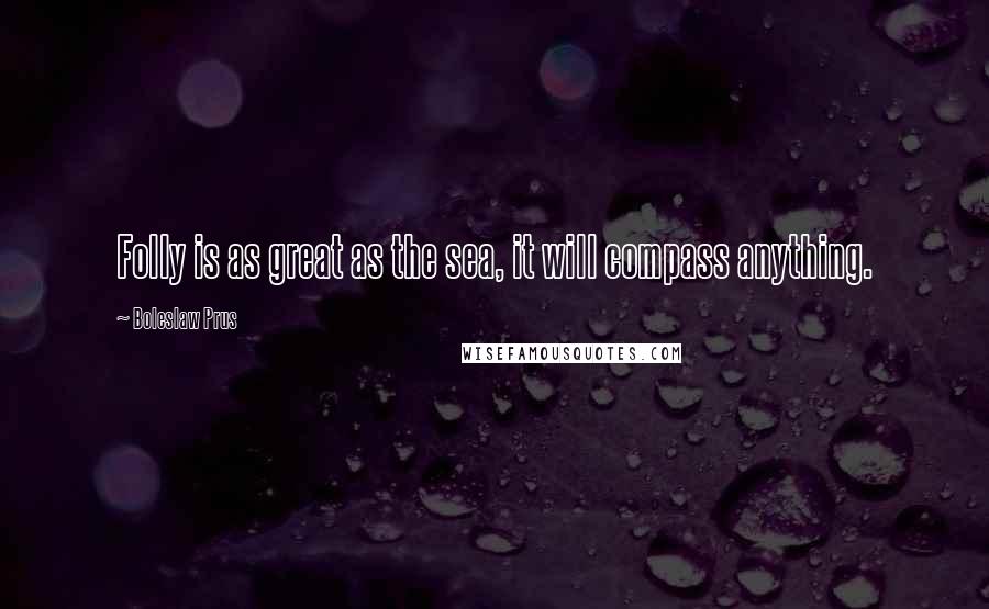 Boleslaw Prus Quotes: Folly is as great as the sea, it will compass anything.
