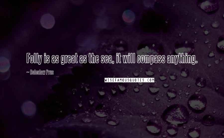 Boleslaw Prus Quotes: Folly is as great as the sea, it will compass anything.