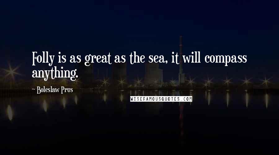 Boleslaw Prus Quotes: Folly is as great as the sea, it will compass anything.