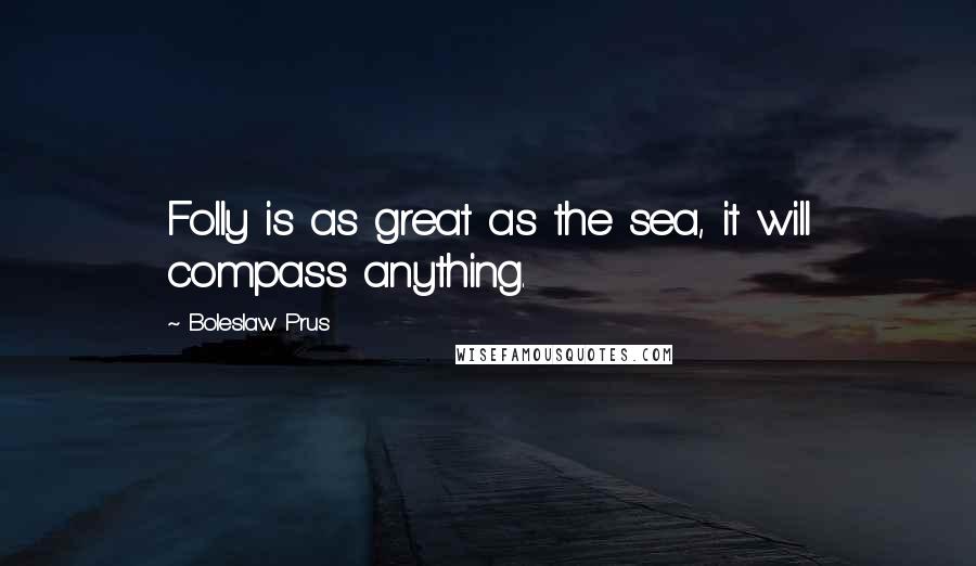 Boleslaw Prus Quotes: Folly is as great as the sea, it will compass anything.