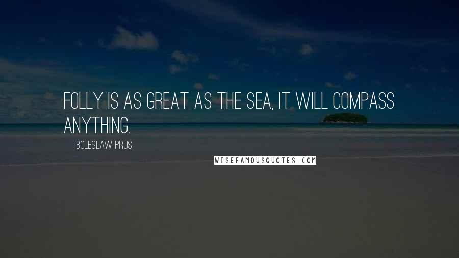 Boleslaw Prus Quotes: Folly is as great as the sea, it will compass anything.