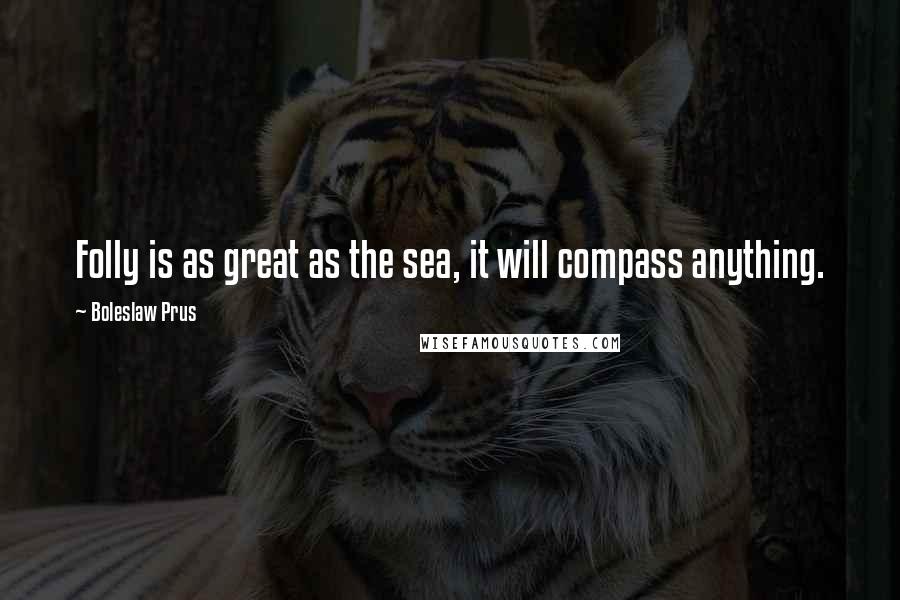 Boleslaw Prus Quotes: Folly is as great as the sea, it will compass anything.