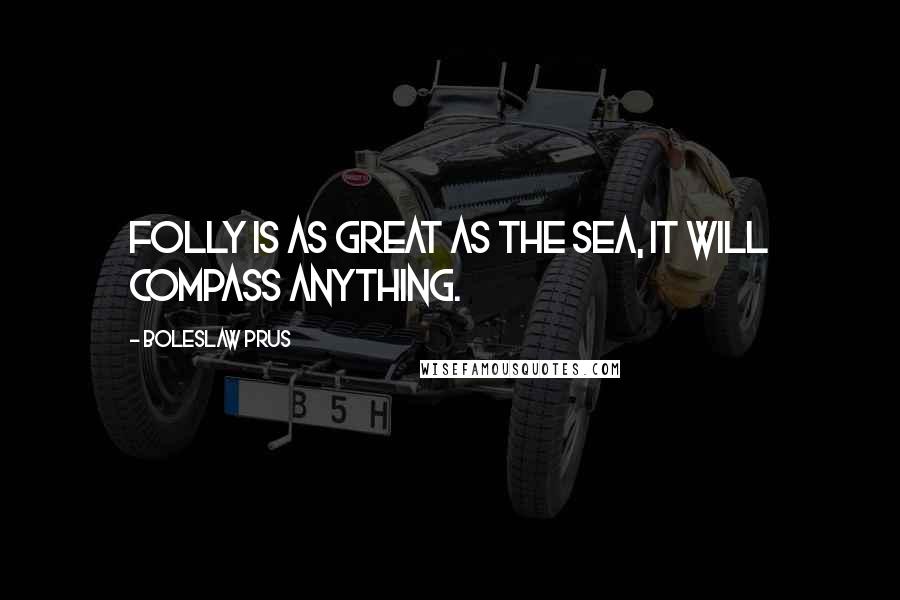 Boleslaw Prus Quotes: Folly is as great as the sea, it will compass anything.