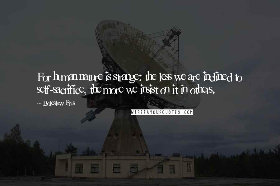 Boleslaw Prus Quotes: For human nature is strange: the less we are inclined to self-sacrifice, the more we insist on it in others.