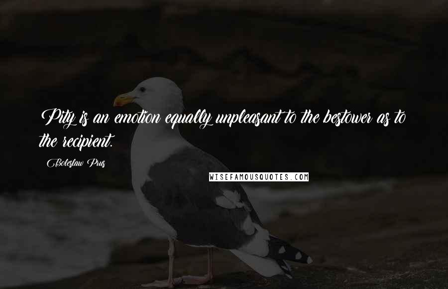 Boleslaw Prus Quotes: Pity is an emotion equally unpleasant to the bestower as to the recipient.