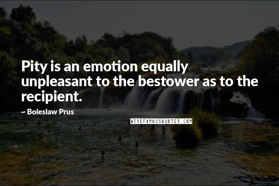 Boleslaw Prus Quotes: Pity is an emotion equally unpleasant to the bestower as to the recipient.