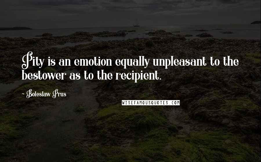 Boleslaw Prus Quotes: Pity is an emotion equally unpleasant to the bestower as to the recipient.