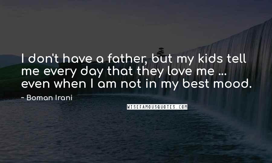 Boman Irani Quotes: I don't have a father, but my kids tell me every day that they love me ... even when I am not in my best mood.