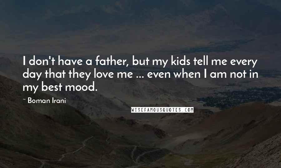 Boman Irani Quotes: I don't have a father, but my kids tell me every day that they love me ... even when I am not in my best mood.