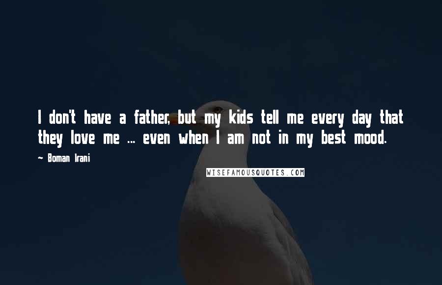 Boman Irani Quotes: I don't have a father, but my kids tell me every day that they love me ... even when I am not in my best mood.