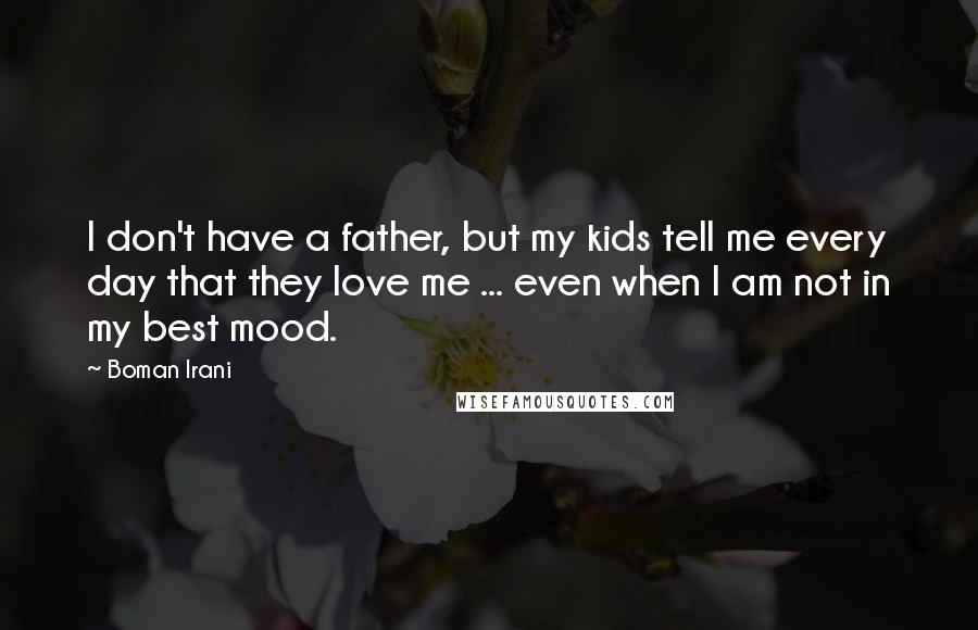 Boman Irani Quotes: I don't have a father, but my kids tell me every day that they love me ... even when I am not in my best mood.