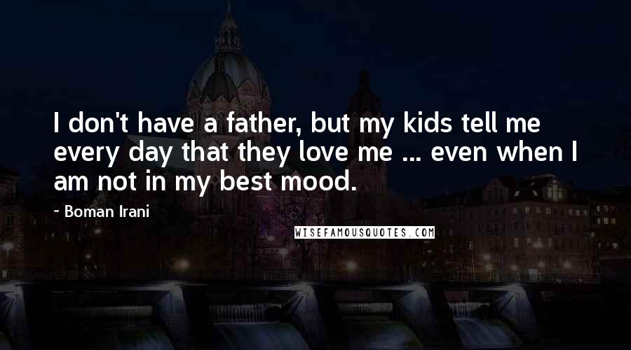 Boman Irani Quotes: I don't have a father, but my kids tell me every day that they love me ... even when I am not in my best mood.