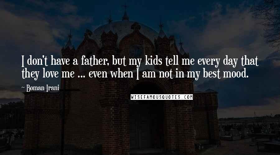 Boman Irani Quotes: I don't have a father, but my kids tell me every day that they love me ... even when I am not in my best mood.