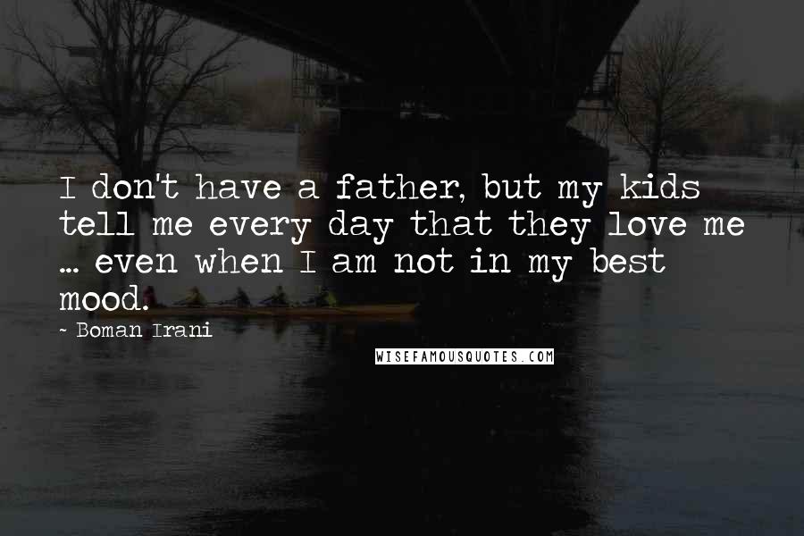 Boman Irani Quotes: I don't have a father, but my kids tell me every day that they love me ... even when I am not in my best mood.