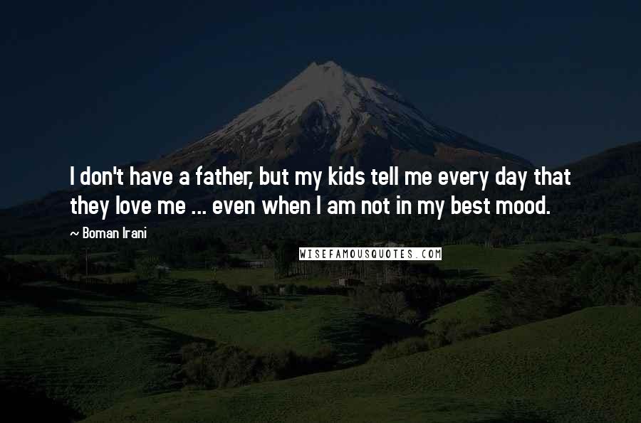 Boman Irani Quotes: I don't have a father, but my kids tell me every day that they love me ... even when I am not in my best mood.