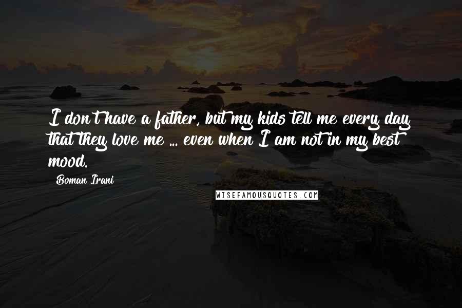 Boman Irani Quotes: I don't have a father, but my kids tell me every day that they love me ... even when I am not in my best mood.