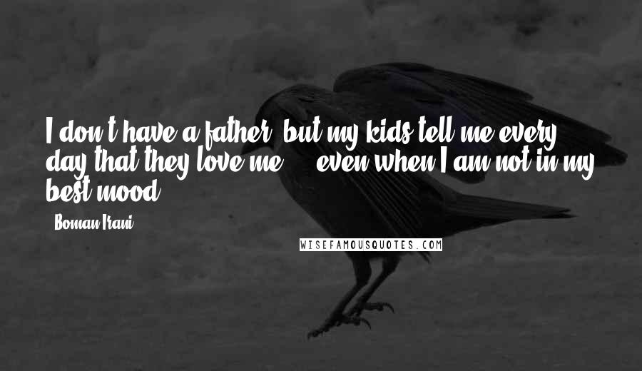 Boman Irani Quotes: I don't have a father, but my kids tell me every day that they love me ... even when I am not in my best mood.